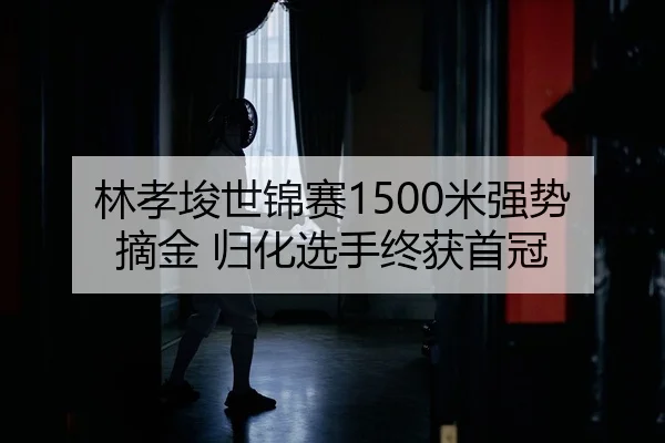 林孝埈世锦赛1500米强势摘金 归化选手终获首冠